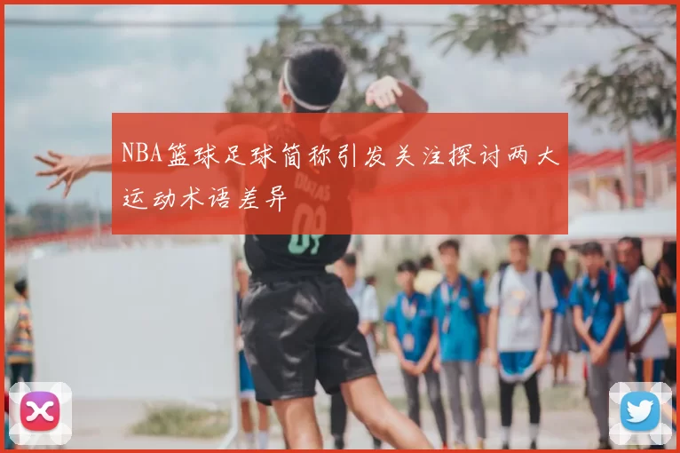 NBA篮球足球简称引发关注探讨两大运动术语差异