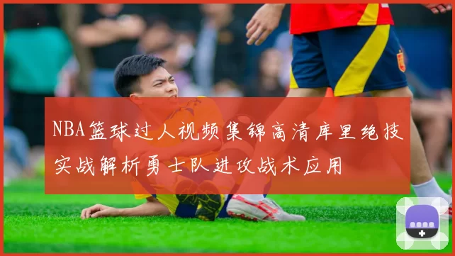 NBA篮球过人视频集锦高清库里绝技实战解析勇士队进攻战术应用