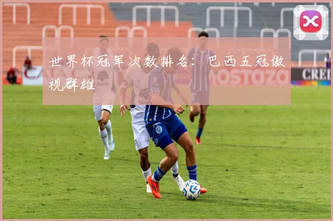 世界杯冠军次数排名:巴西五冠傲视群雄