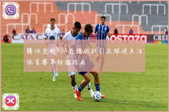 腾讯垄断NBA直播版权引发球迷关注体育赛事转播格局