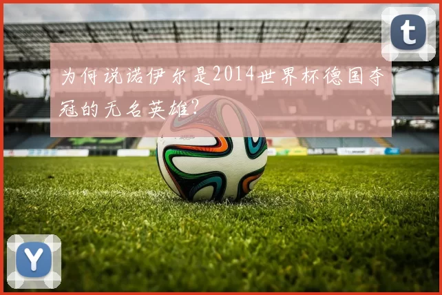 为何说诺伊尔是2014世界杯德国夺冠的无名英雄?
