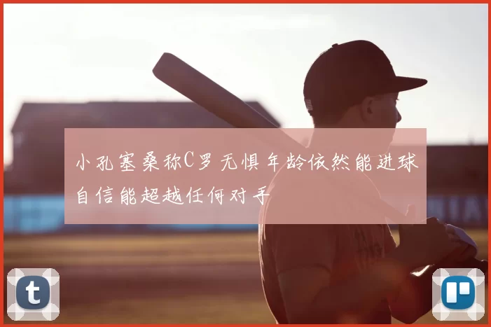 小孔塞桑称C罗无惧年龄依然能进球自信能超越任何对手