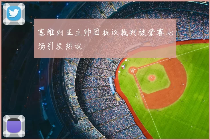 塞维利亚主帅因抗议裁判被禁赛七场引发热议