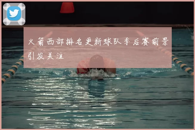 火箭西部排名更新球队季后赛前景引发关注