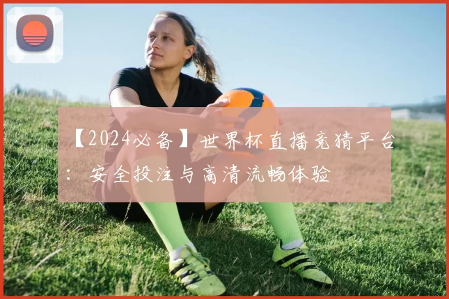 【2024必备】世界杯直播竞猜平台:安全投注与高清流畅体验