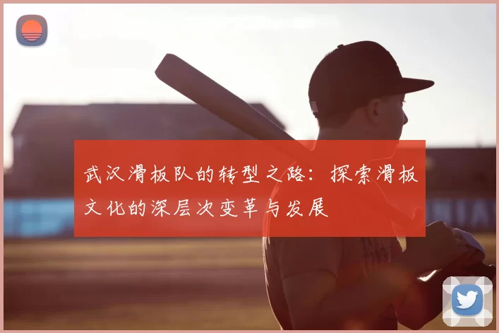 武汉滑板队的转型之路：探索滑板文化的深层次变革与发展