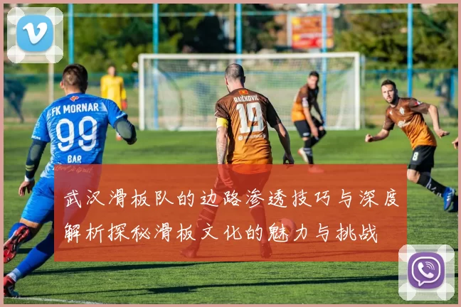 武汉滑板队的边路渗透技巧与深度解析探秘滑板文化的魅力与挑战