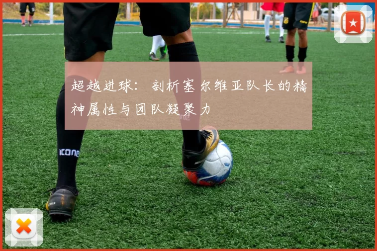 超越进球:剖析塞尔维亚队长的精神属性与团队凝聚力