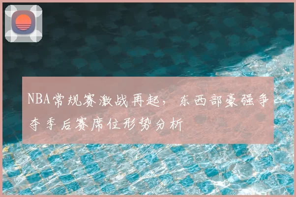 NBA常规赛激战再起,东西部豪强争夺季后赛席位形势分析