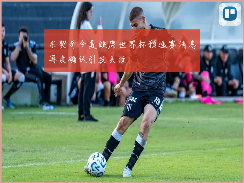 东契奇今夏缺席世界杯预选赛消息再度确认引发关注