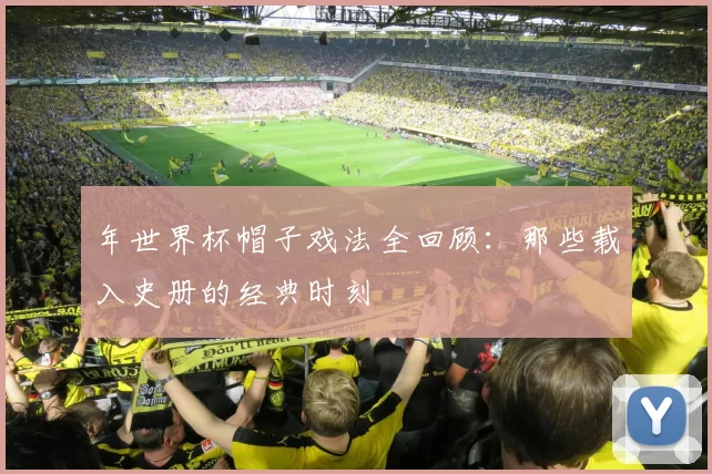 年世界杯帽子戏法全回顾：那些载入史册的经典时刻