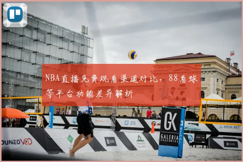 NBA直播免费观看渠道对比,88看球等平台功能差异解析