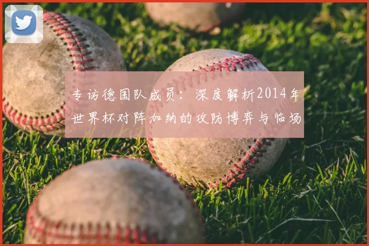 专访德国队成员:深度解析2014年世界杯对阵加纳的攻防博弈与临场调整