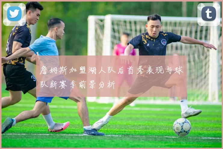 詹姆斯加盟湖人队后首秀表现与球队新赛季前景分析