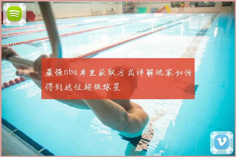 最强nba库里获取方式详解玩家如何得到这位超级球星