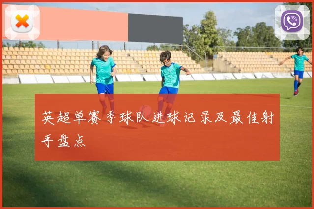 英超单赛季球队进球记录及最佳射手盘点
