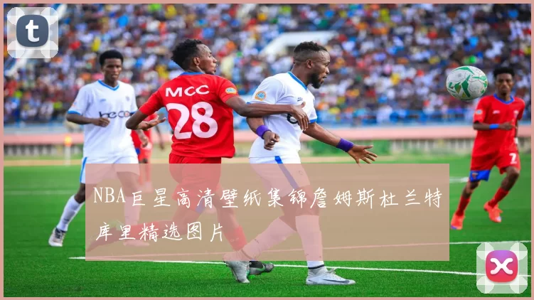 NBA巨星高清壁纸集锦詹姆斯杜兰特库里精选图片
