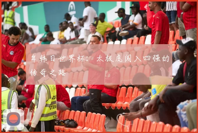 年韩日世界杯:太极虎闯入四强的传奇之路