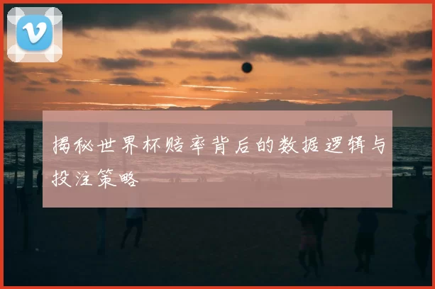 揭秘世界杯赔率背后的数据逻辑与投注策略