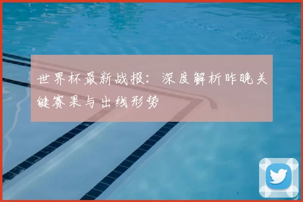 世界杯最新战报：深度解析昨晚关键赛果与出线形势