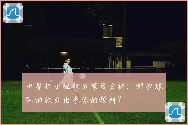 世界杯小组积分深度分析：哪些球队的积分出乎你的预料？