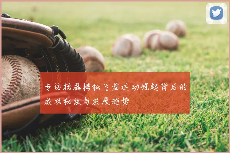 专访杨磊揭秘飞盘运动崛起背后的成功秘诀与发展趋势