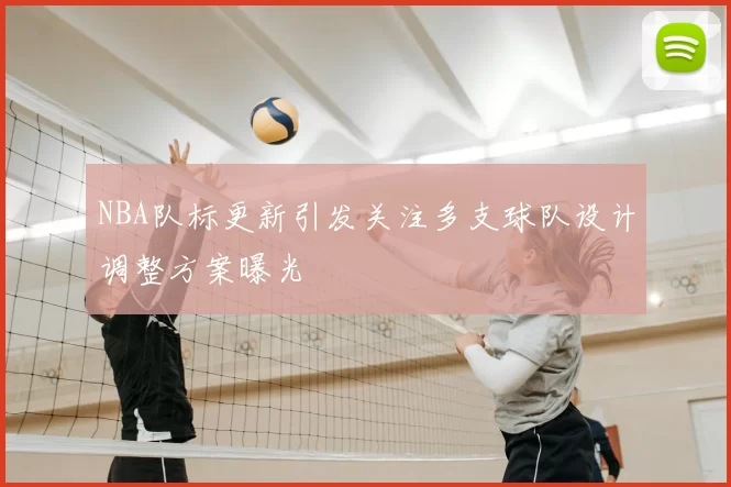 NBA队标更新引发关注多支球队设计调整方案曝光