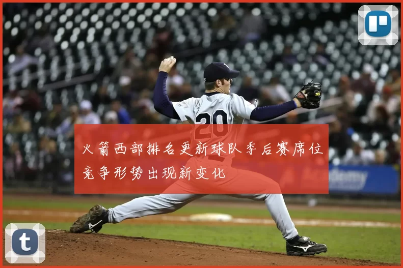 火箭西部排名更新球队季后赛席位竞争形势出现新变化
