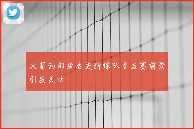 火箭西部排名更新球队季后赛前景引发关注