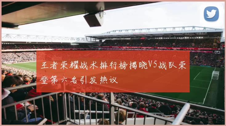 王者荣耀战术排行榜揭晓V5战队荣登第六名引发热议