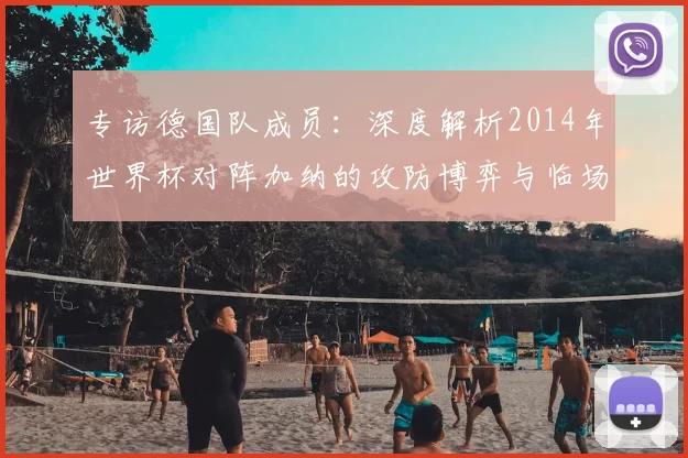 专访德国队成员：深度解析2014年世界杯对阵加纳的攻防博弈与临场调整