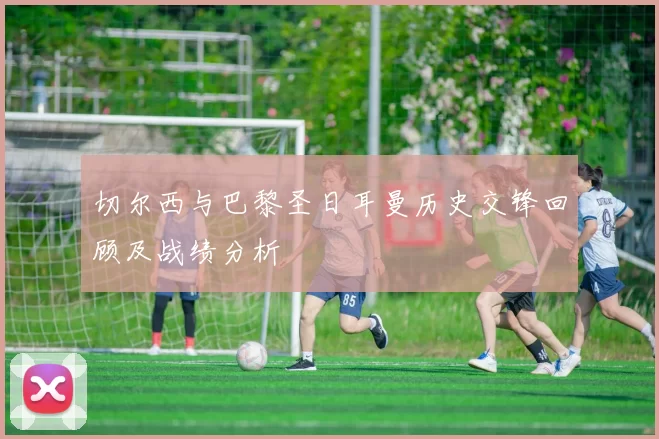 切尔西与巴黎圣日耳曼历史交锋回顾及战绩分析