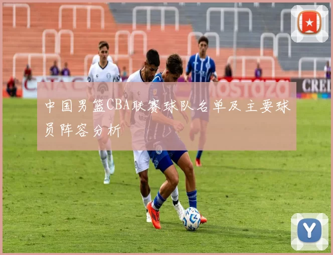 中国男篮CBA联赛球队名单及主要球员阵容分析