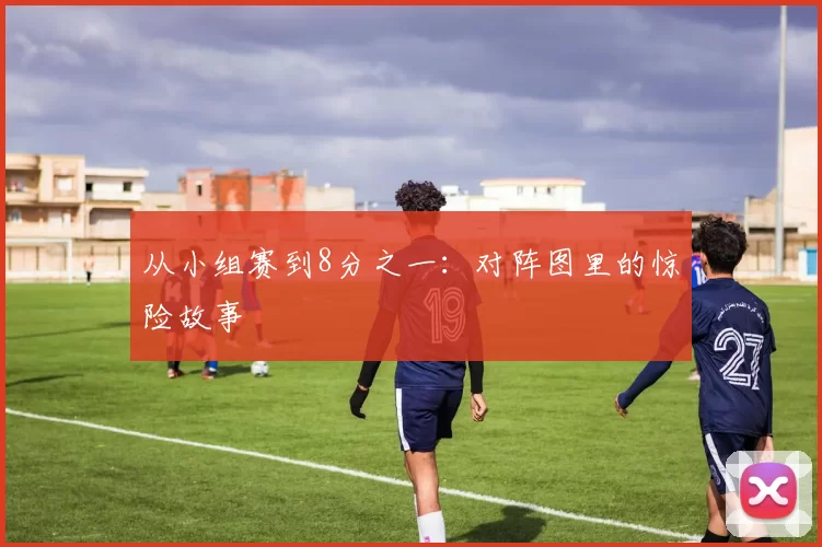从小组赛到8分之一：对阵图里的惊险故事