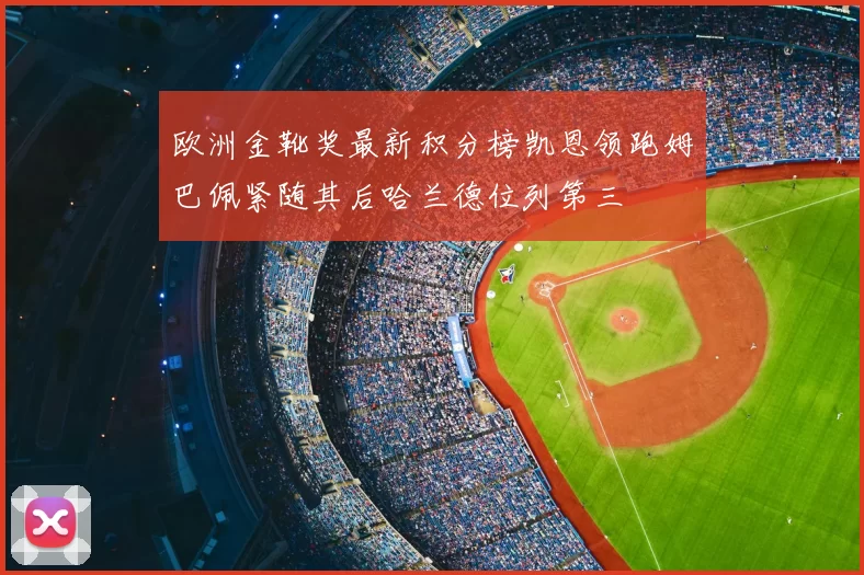 欧洲金靴奖最新积分榜凯恩领跑姆巴佩紧随其后哈兰德位列第三