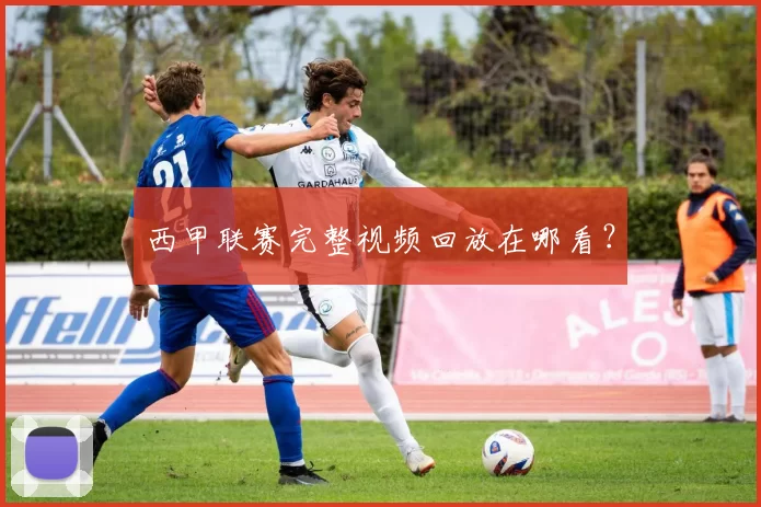 西甲联赛完整视频回放在哪看?