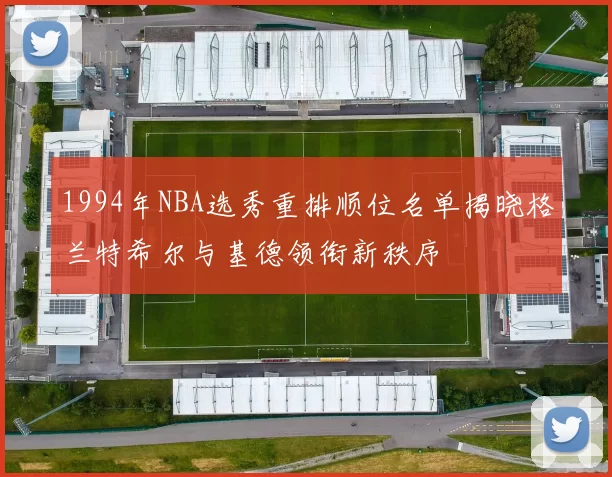 1994年NBA选秀重排顺位名单揭晓格兰特希尔与基德领衔新秩序
