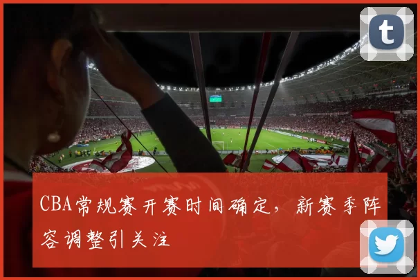 CBA常规赛开赛时间确定，新赛季阵容调整引关注