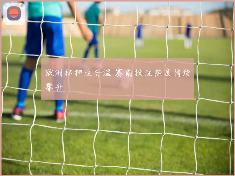欧洲杯押注升温 赛前投注热度持续攀升