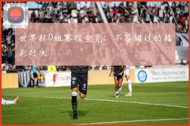 世界杯D组赛程全览:不容错过的精彩对决
