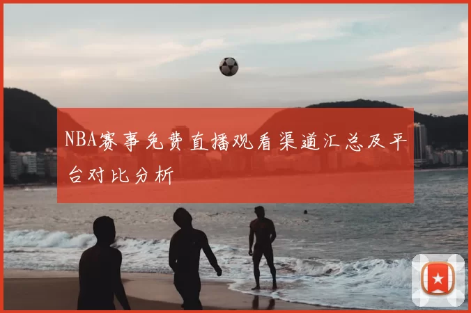 NBA赛事免费直播观看渠道汇总及平台对比分析