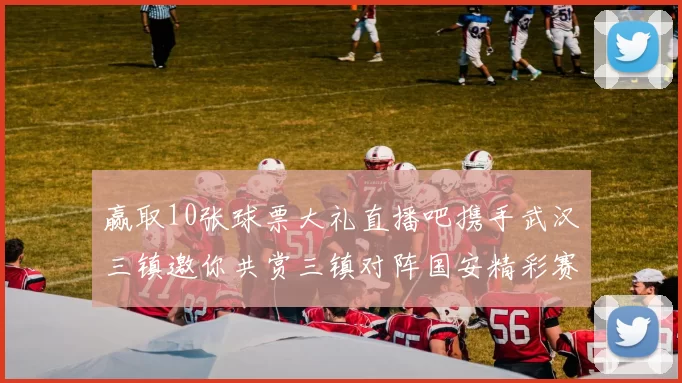 赢取10张球票大礼直播吧携手武汉三镇邀你共赏三镇对阵国安精彩赛事