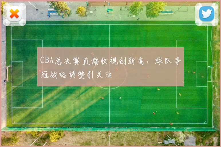 CBA总决赛直播收视创新高,球队争冠战略调整引关注