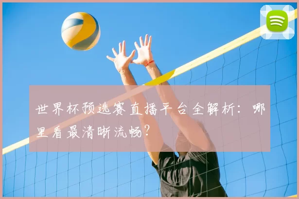 世界杯预选赛直播平台全解析：哪里看最清晰流畅？