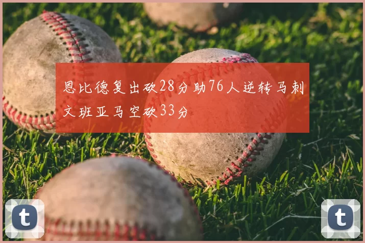 恩比德复出砍28分助76人逆转马刺文班亚马空砍33分