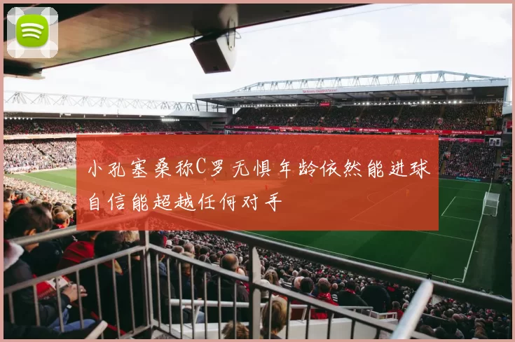 小孔塞桑称C罗无惧年龄依然能进球自信能超越任何对手