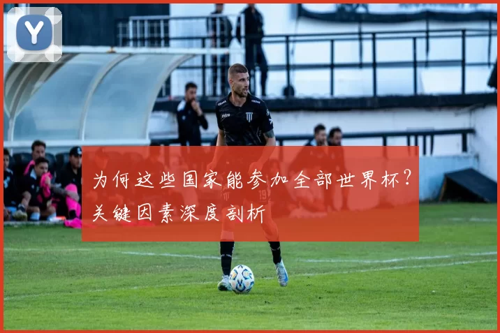 为何这些国家能参加全部世界杯?关键因素深度剖析