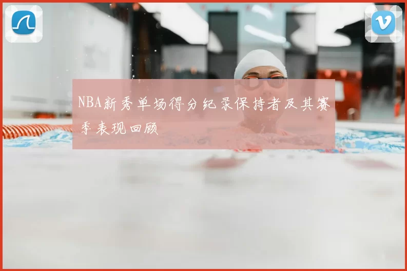 NBA新秀单场得分纪录保持者及其赛季表现回顾