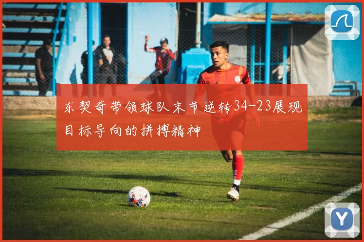 东契奇带领球队末节逆转34-23展现目标导向的拼搏精神