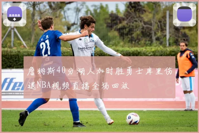 詹姆斯40分湖人加时胜勇士库里伤退NBA视频直播全场回放